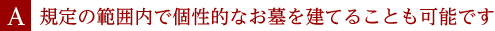 A.規定の範囲内で個性的なお墓を建てることも可能です