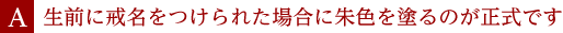 A.生前に戒名をつけられた場合に朱色を塗るのが正式です