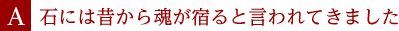 A.石には昔から魂が宿ると言われてきました
