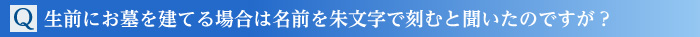 Q.生前にお墓を建てる場合は名前を朱文字で刻むと聞いたのですが?