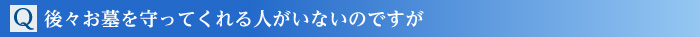 Q.後々お墓を守ってくれる人がいないのですが