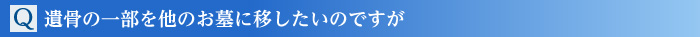 Q.遺骨の一部を他のお墓に移したいのですが