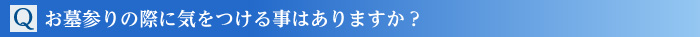 Q.お墓参りの際に気をつける事はありますか?