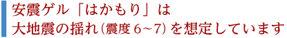 安震ゲル「はかもり」は大地震の揺れ(震度6～7)を想定しています