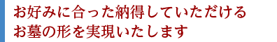 お好みに合った納得していただけるお墓の形を実現いたします