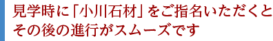 見学時に「小川石材」をご指名いただくとその後の進行がスムーズです